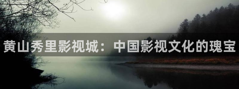 琪琪影院高清在线观看：黄山秀里影视城：中国影视文化的瑰宝